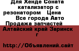 Для Хенде Соната5 катализатор с резонатором › Цена ­ 4 000 - Все города Авто » Продажа запчастей   . Алтайский край,Заринск г.